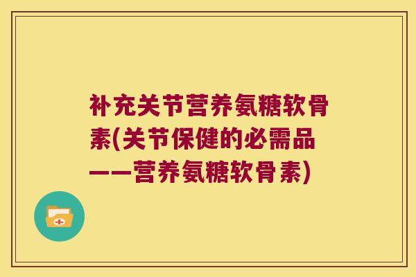 补充关节营养氨糖软骨素(关节保健的必需品——营养氨糖软骨素)