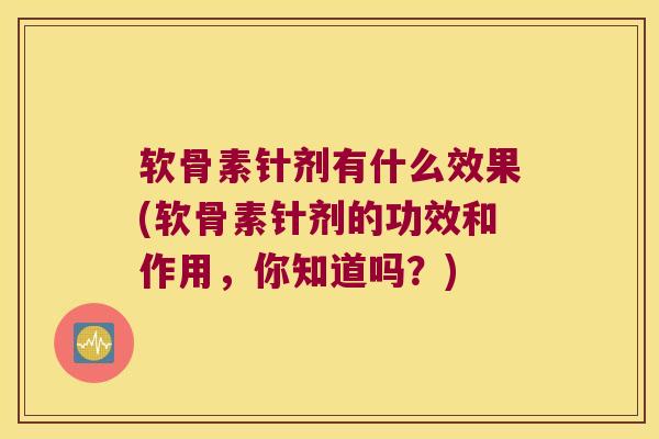 软骨素针剂有什么效果(软骨素针剂的功效和作用，你知道吗？)
