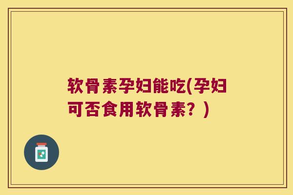 软骨素孕妇能吃(孕妇可否食用软骨素?) 软骨素孕妇能吃(孕妇可否食用软骨素?)