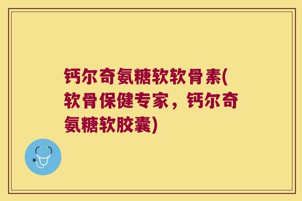 钙尔奇氨糖软软骨素(软骨保健专家,钙尔奇氨糖软胶囊) 钙尔奇氨糖软软骨素(软骨保健专家,钙尔奇氨糖软胶囊)