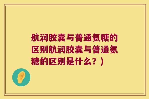 航润胶囊与普通氨糖的区别航润胶囊与普通氨糖的区别是什么？)