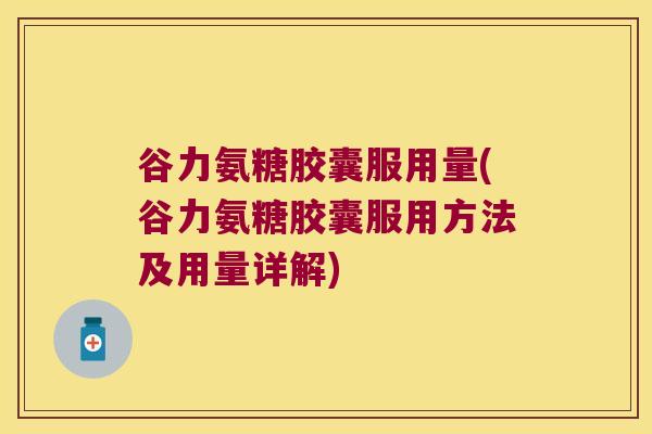 谷力氨糖胶囊服用量(谷力氨糖胶囊服用方法及用量详解) 谷力氨糖胶囊服用量(谷力氨糖胶囊服用方法及用量详解)
