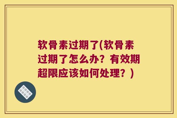 软骨素过期了(软骨素过期了怎么办？有效期超限应该如何处理？)