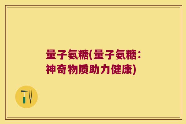 量子氨糖(量子氨糖：神奇物质助力健康)