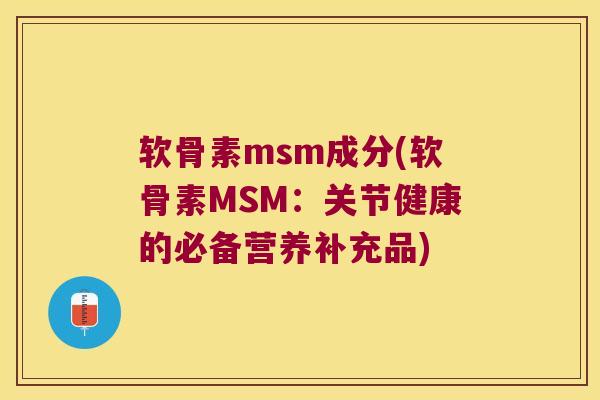 软骨素msm成分(软骨素MSM:关节健康的必备营养补充品) 软骨素msm成分(软骨素MSM:关节健康的必备营养补充品)
