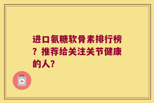 进口氨糖软骨素排行榜?推荐给关注关节健康的人? 进口氨糖软骨素排行榜?推荐给关注关节健康的人?