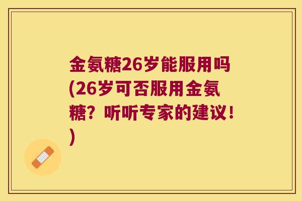 金氨糖26岁能服用吗(26岁可否服用金氨糖?听听专家的建议!) 金氨糖26岁能服用吗(26岁可否服用金氨糖?听听专家的建议!)