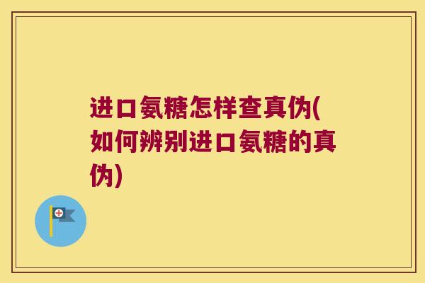 进口氨糖怎样查真伪(如何辨别进口氨糖的真伪) 进口氨糖怎样查真伪(如何辨别进口氨糖的真伪)