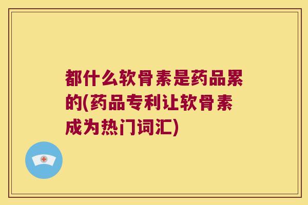 都什么软骨素是药品累的(药品专利让软骨素成为热门词汇) 都什么软骨素是药品累的(药品专利让软骨素成为热门词汇)