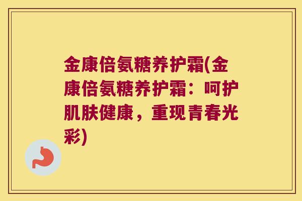 金康倍氨糖养护霜(金康倍氨糖养护霜：呵护健康，重现青春光彩)