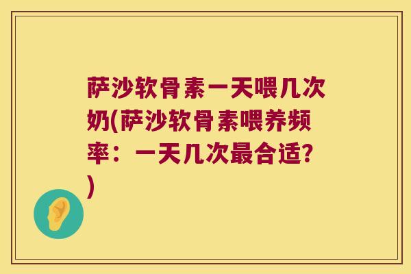 萨沙软骨素一天喂几次奶(萨沙软骨素喂养频率：一天几次合适？)