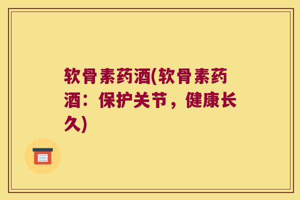 软骨素药酒(软骨素药酒:保护关节,健康长久) 软骨素药酒(软骨素药酒:保护关节,健康长久)