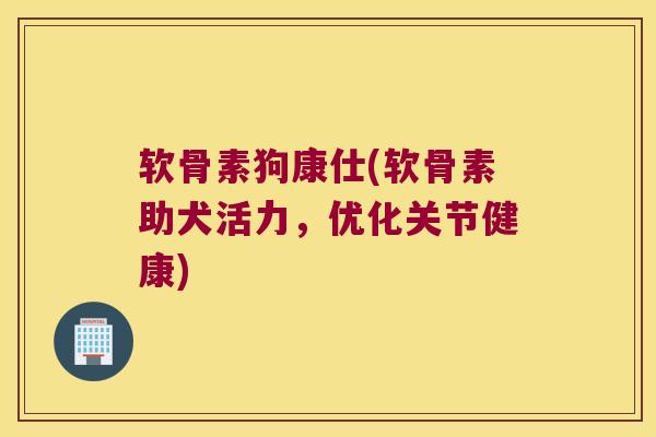 软骨素狗康仕(软骨素助犬活力，优化关节健康)