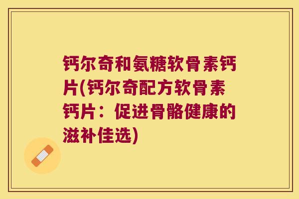 钙尔奇和氨糖软骨素钙片(钙尔奇配方软骨素钙片:促进骨骼健康的滋补佳选) 钙尔奇和氨糖软骨素钙片(钙尔奇配方软骨素钙片:促进骨骼健康的滋补佳选)