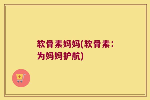 软骨素妈妈(软骨素:为妈妈护航) 软骨素妈妈(软骨素:为妈妈护航)