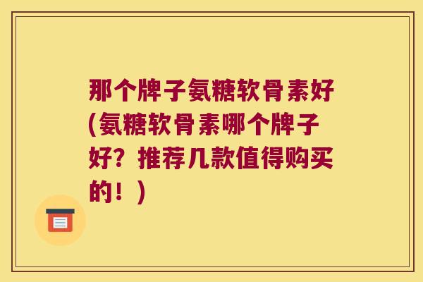 那个牌子氨糖软骨素好(氨糖软骨素哪个牌子好？推荐几款值得购买的！)