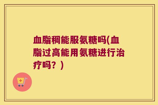 稠能服氨糖吗(过高能用氨糖进行吗？)