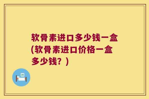 软骨素进口多少钱一盒(软骨素进口价格一盒多少钱？)