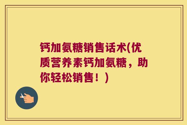 钙加氨糖销售话术(优质营养素钙加氨糖,助你轻松销售!) 钙加氨糖销售话术(优质营养素钙加氨糖,助你轻松销售!)