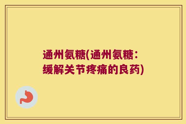 通州氨糖(通州氨糖:缓解关节的良药) 通州氨糖(通州氨糖:缓解关节的良药)