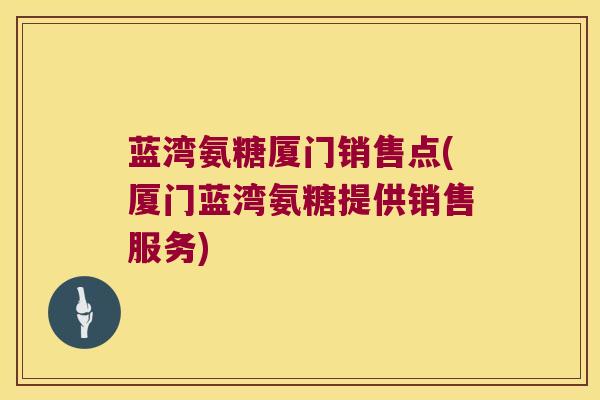 蓝湾氨糖厦门销售点(厦门蓝湾氨糖提供销售服务)