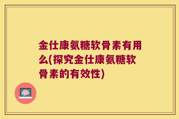 金仕康氨糖软骨素有用么(探究金仕康氨糖软骨素的有效性) 金仕康氨糖软骨素有用么(探究金仕康氨糖软骨素的有效性)