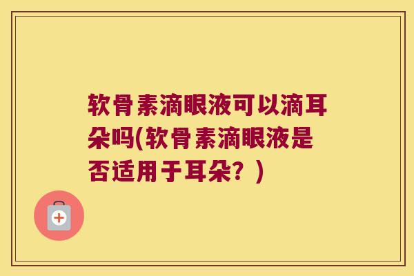 软骨素滴眼液可以滴耳朵吗(软骨素滴眼液是否适用于耳朵?) 软骨素滴眼液可以滴耳朵吗(软骨素滴眼液是否适用于耳朵?)