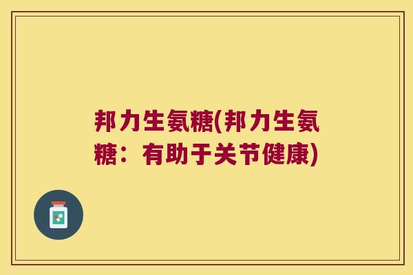邦力生氨糖(邦力生氨糖:有助于关节健康) 邦力生氨糖(邦力生氨糖:有助于关节健康)