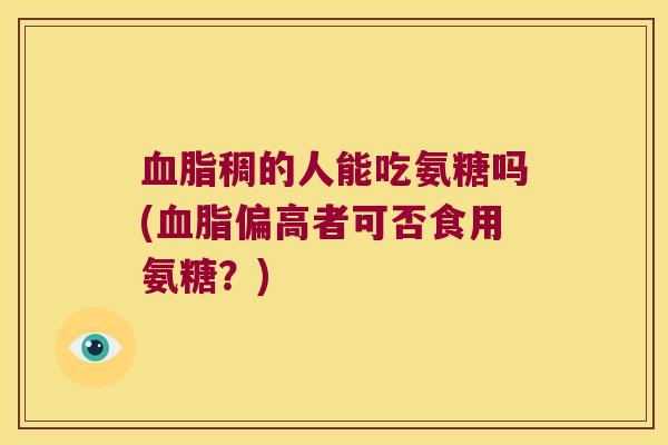 稠的人能吃氨糖吗(偏高者可否食用氨糖?) 稠的人能吃氨糖吗(偏高者可否食用氨糖?)