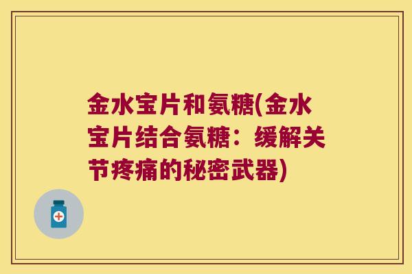 金水宝片和氨糖(金水宝片结合氨糖:缓解关节的秘密武器) 金水宝片和氨糖(金水宝片结合氨糖:缓解关节的秘密武器)