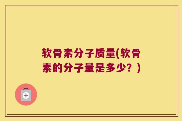 软骨素分子质量(软骨素的分子量是多少?) 软骨素分子质量(软骨素的分子量是多少?)