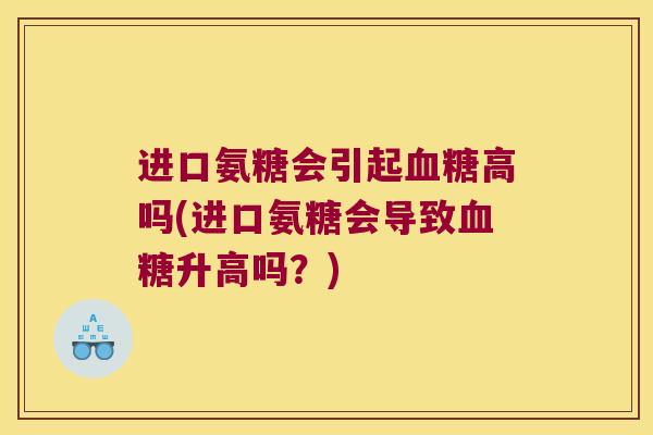 进口氨糖会引起高吗(进口氨糖会导致升高吗?) 进口氨糖会引起高吗(进口氨糖会导致升高吗?)