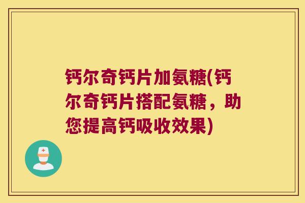 钙尔奇钙片加氨糖(钙尔奇钙片搭配氨糖，助您提高钙吸收效果)