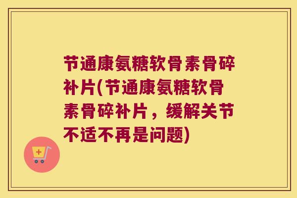 节通康氨糖软骨素骨碎补片(节通康氨糖软骨素骨碎补片,缓解关节不适不再是问题) 节通康氨糖软骨素骨碎补片(节通康氨糖软骨素骨碎补片,缓解关节不适不再是问题)