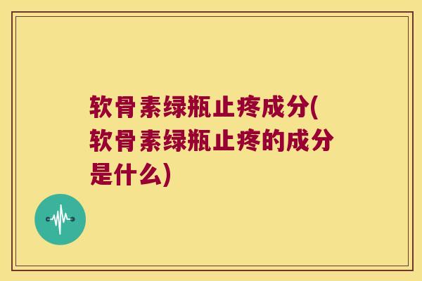 软骨素绿瓶止疼成分(软骨素绿瓶止疼的成分是什么) 软骨素绿瓶止疼成分(软骨素绿瓶止疼的成分是什么)