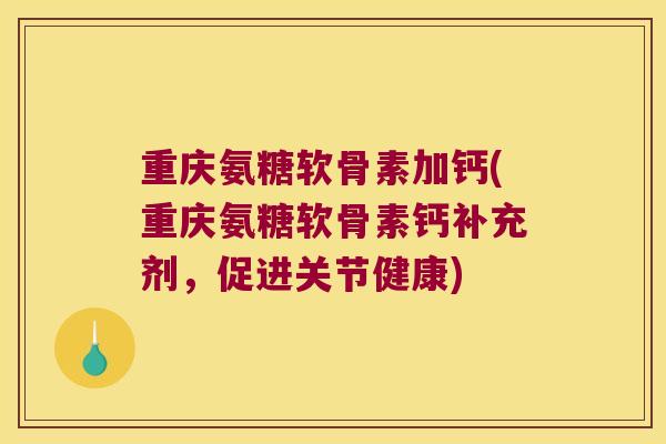 重庆氨糖软骨素加钙(重庆氨糖软骨素钙补充剂,促进关节健康) 重庆氨糖软骨素加钙(重庆氨糖软骨素钙补充剂,促进关节健康)