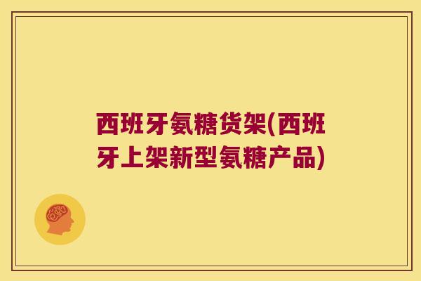 西班牙氨糖货架(西班牙上架新型氨糖产品) 西班牙氨糖货架(西班牙上架新型氨糖产品)