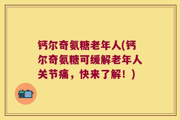 钙尔奇氨糖老年人(钙尔奇氨糖可缓解老年人关节痛，快来了解！)