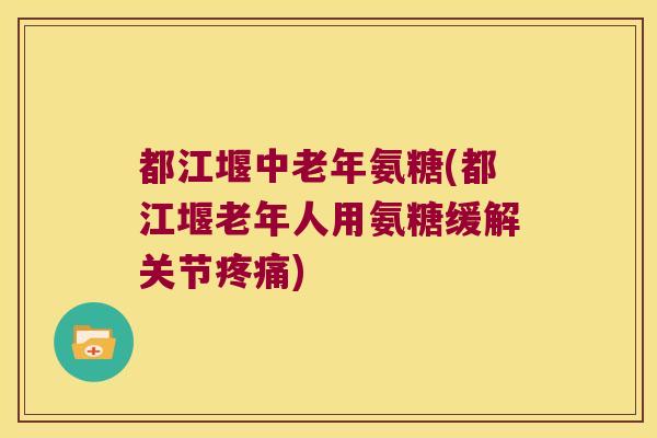 都江堰中老年氨糖(都江堰老年人用氨糖缓解关节)