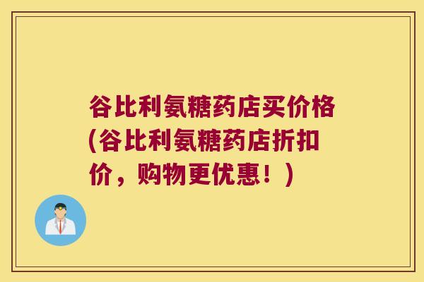谷比利氨糖药店买价格(谷比利氨糖药店折扣价,购物更优惠!) 谷比利氨糖药店买价格(谷比利氨糖药店折扣价,购物更优惠!)