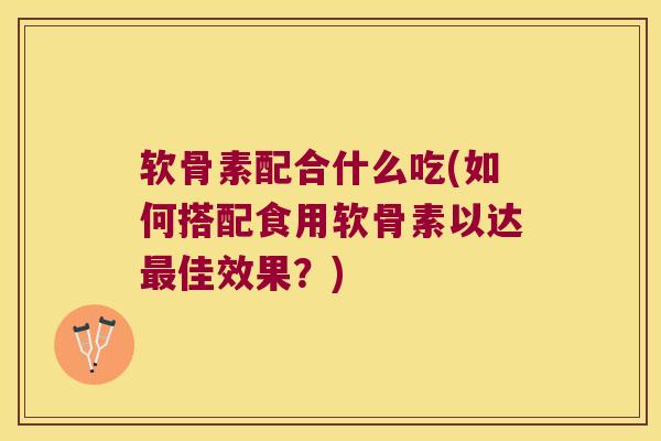 软骨素配合什么吃(如何搭配食用软骨素以达佳效果?) 软骨素配合什么吃(如何搭配食用软骨素以达佳效果?)
