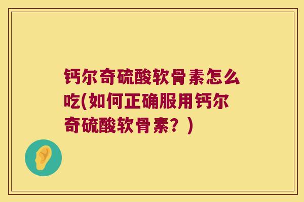 钙尔奇硫酸软骨素怎么吃(如何正确服用钙尔奇硫酸软骨素?) 钙尔奇硫酸软骨素怎么吃(如何正确服用钙尔奇硫酸软骨素?)