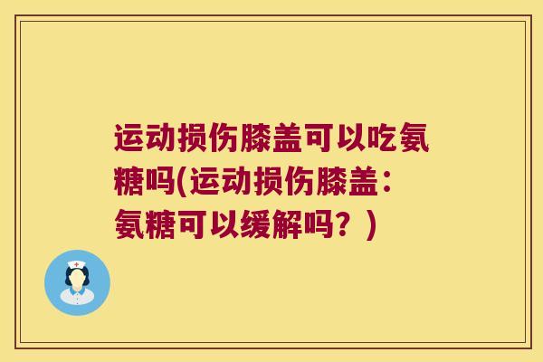 运动损伤膝盖可以吃氨糖吗(运动损伤膝盖:氨糖可以缓解吗?) 运动损伤膝盖可以吃氨糖吗(运动损伤膝盖:氨糖可以缓解吗?)