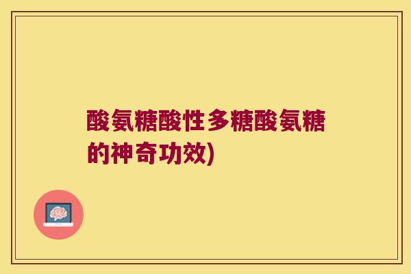 酸氨糖酸性多糖酸氨糖的神奇功效) 酸氨糖酸性多糖酸氨糖的神奇功效)