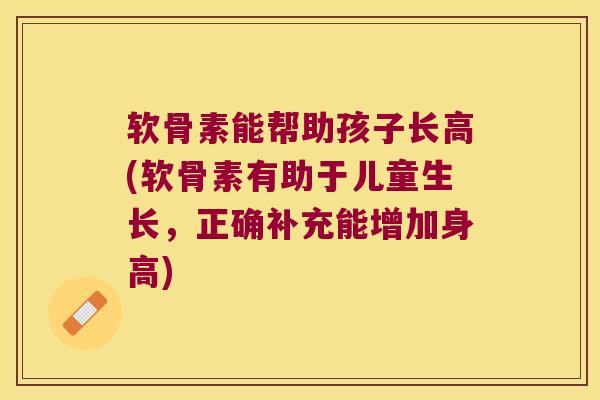 软骨素能帮助孩子长高(软骨素有助于儿童生长,正确补充能增加身高) 软骨素能帮助孩子长高(软骨素有助于儿童生长,正确补充能增加身高)