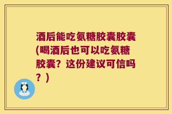 酒后能吃氨糖胶囊胶囊(喝酒后也可以吃氨糖胶囊?这份建议可信吗?) 酒后能吃氨糖胶囊胶囊(喝酒后也可以吃氨糖胶囊?这份建议可信吗?)