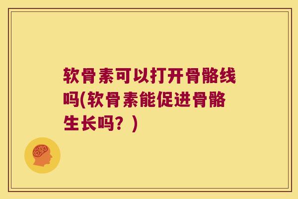软骨素可以打开骨骼线吗(软骨素能促进骨骼生长吗？)
