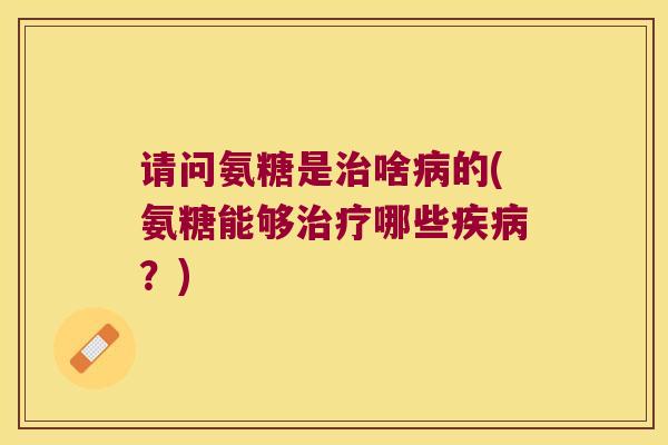 请问氨糖是啥的(氨糖能够哪些?) 请问氨糖是啥的(氨糖能够哪些?)