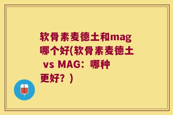软骨素麦德土和mag哪个好(软骨素麦德土 vs MAG:哪种更好?) 软骨素麦德土和mag哪个好(软骨素麦德土 vs MAG:哪种更好?)