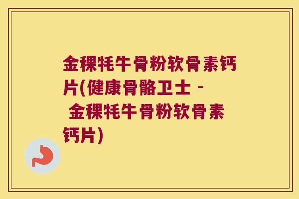 金稞牦牛骨粉软骨素钙片(健康骨骼卫士 - 金稞牦牛骨粉软骨素钙片)